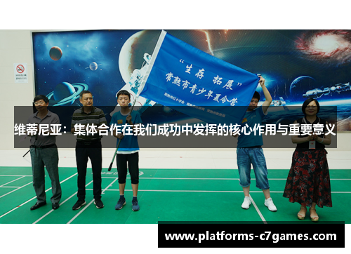 维蒂尼亚：集体合作在我们成功中发挥的核心作用与重要意义