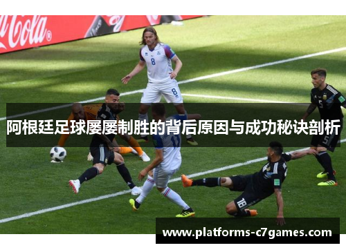 阿根廷足球屡屡制胜的背后原因与成功秘诀剖析