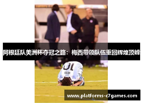 阿根廷队美洲杯夺冠之路：梅西带领队伍重回辉煌顶峰