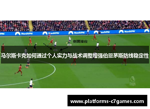 马尔斯卡克如何通过个人实力与战术调整增强伯恩茅斯防线稳定性 马尔斯卡克如何通过个人实力与战术调整增强伯恩茅斯防线稳定性