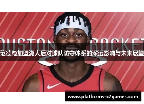 范德彪加盟湖人后对球队防守体系的深远影响与未来展望