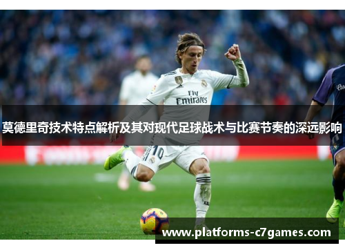 莫德里奇技术特点解析及其对现代足球战术与比赛节奏的深远影响 莫德里奇技术特点解析及其对现代足球战术与比赛节奏的深远影响