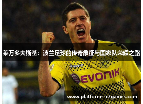莱万多夫斯基:波兰足球的传奇象征与国家队荣耀之路 莱万多夫斯基:波兰足球的传奇象征与国家队荣耀之路