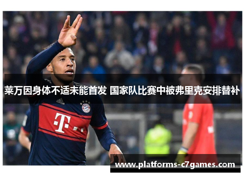 莱万因身体不适未能首发 国家队比赛中被弗里克安排替补 莱万因身体不适未能首发 国家队比赛中被弗里克安排替补