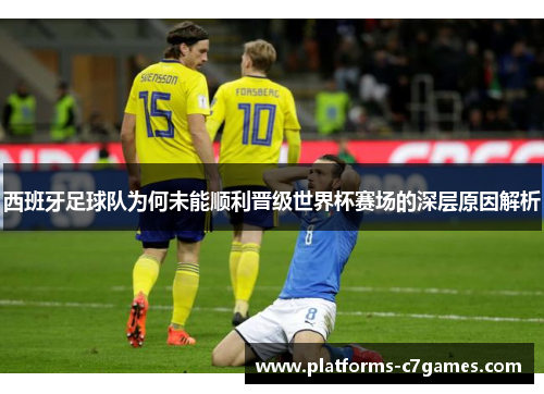西班牙足球队为何未能顺利晋级世界杯赛场的深层原因解析 西班牙足球队为何未能顺利晋级世界杯赛场的深层原因解析