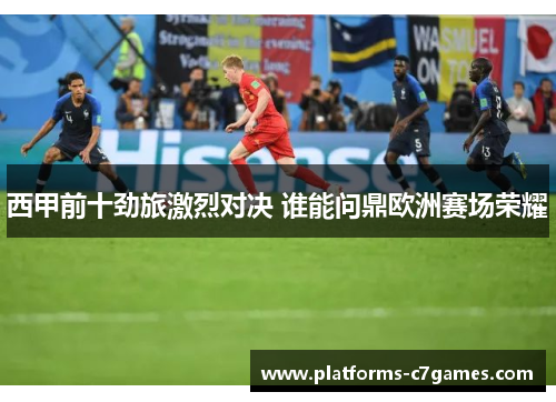 西甲前十劲旅激烈对决 谁能问鼎欧洲赛场荣耀