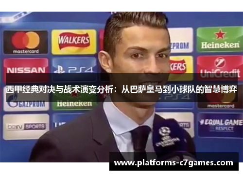 西甲经典对决与战术演变分析:从巴萨皇马到小球队的智慧博弈 西甲经典对决与战术演变分析:从巴萨皇马到小球队的智慧博弈
