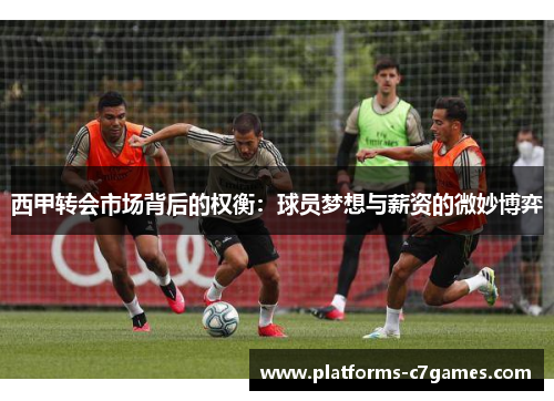 西甲转会市场背后的权衡:球员梦想与薪资的微妙博弈 西甲转会市场背后的权衡:球员梦想与薪资的微妙博弈