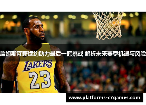 詹姆斯降薪续约助力最后一冠挑战 解析未来赛季机遇与风险 詹姆斯降薪续约助力最后一冠挑战 解析未来赛季机遇与风险