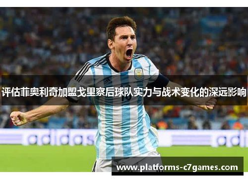 评估菲奥利奇加盟戈里察后球队实力与战术变化的深远影响 评估菲奥利奇加盟戈里察后球队实力与战术变化的深远影响