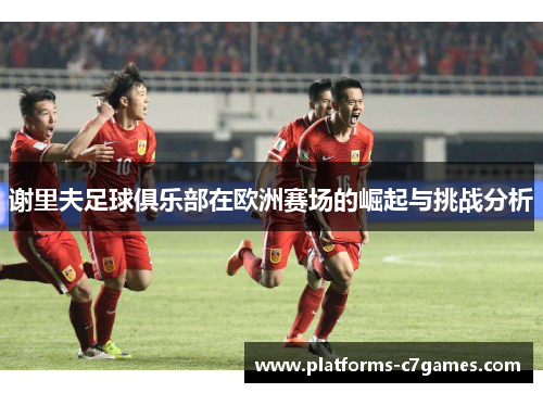 谢里夫足球俱乐部在欧洲赛场的崛起与挑战分析