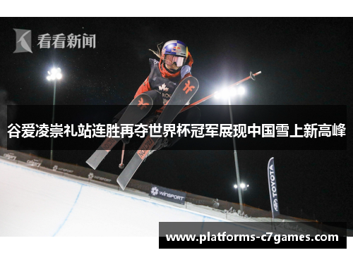 谷爱凌崇礼站连胜再夺世界杯冠军展现中国雪上新高峰 谷爱凌崇礼站连胜再夺世界杯冠军展现中国雪上新高峰