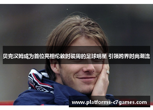 贝克汉姆成为首位亮相伦敦时装周的足球明星 引领跨界时尚潮流 贝克汉姆成为首位亮相伦敦时装周的足球明星 引领跨界时尚潮流
