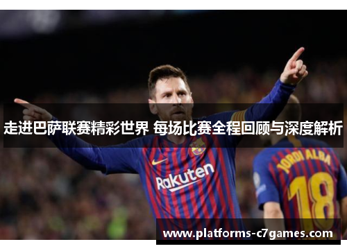 走进巴萨联赛精彩世界 每场比赛全程回顾与深度解析 走进巴萨联赛精彩世界 每场比赛全程回顾与深度解析