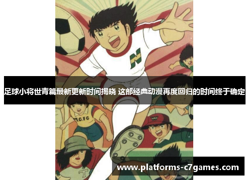 足球小将世青篇最新更新时间揭晓 这部经典动漫再度回归的时间终于确定