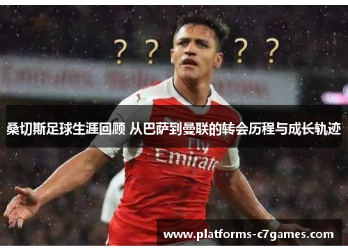 桑切斯足球生涯回顾 从巴萨到曼联的转会历程与成长轨迹 桑切斯足球生涯回顾 从巴萨到曼联的转会历程与成长轨迹