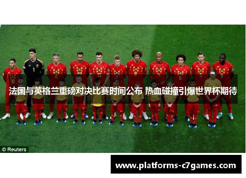 法国与英格兰重磅对决比赛时间公布 热血碰撞引爆世界杯期待 法国与英格兰重磅对决比赛时间公布 热血碰撞引爆世界杯期待