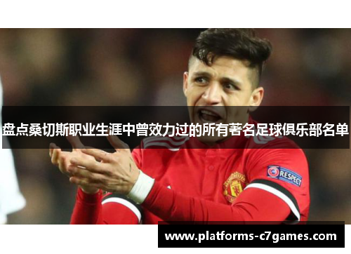 盘点桑切斯职业生涯中曾效力过的所有著名足球俱乐部名单