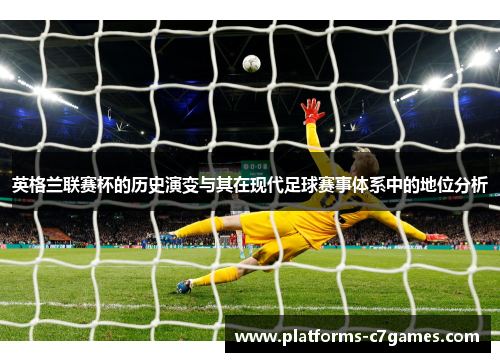 英格兰联赛杯的历史演变与其在现代足球赛事体系中的地位分析 英格兰联赛杯的历史演变与其在现代足球赛事体系中的地位分析