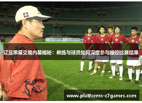 辽足黑幕交易内幕揭秘：教练与球员如何深度参与操控比赛结果