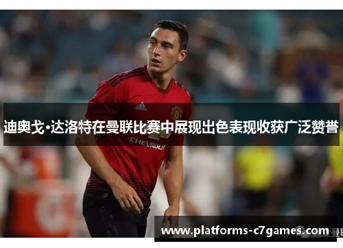 迪奥戈·达洛特在曼联比赛中展现出色表现收获广泛赞誉