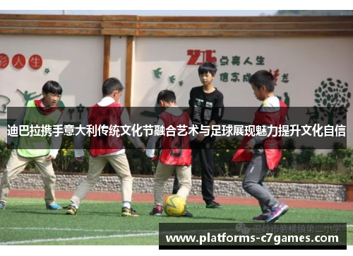 迪巴拉携手意大利传统文化节融合艺术与足球展现魅力提升文化自信