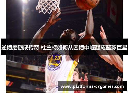 逆境磨砺成传奇 杜兰特如何从困境中崛起成篮球巨星 逆境磨砺成传奇 杜兰特如何从困境中崛起成篮球巨星