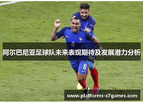 阿尔巴尼亚足球队未来表现期待及发展潜力分析