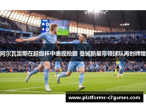 阿尔瓦雷斯在超级杯中表现抢眼 曼城新星带领球队再创辉煌 阿尔瓦雷斯在超级杯中表现抢眼 曼城新星带领球队再创辉煌