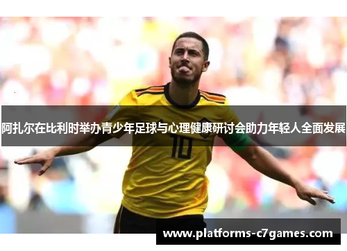 阿扎尔在比利时举办青少年足球与心理健康研讨会助力年轻人全面发展 阿扎尔在比利时举办青少年足球与心理健康研讨会助力年轻人全面发展