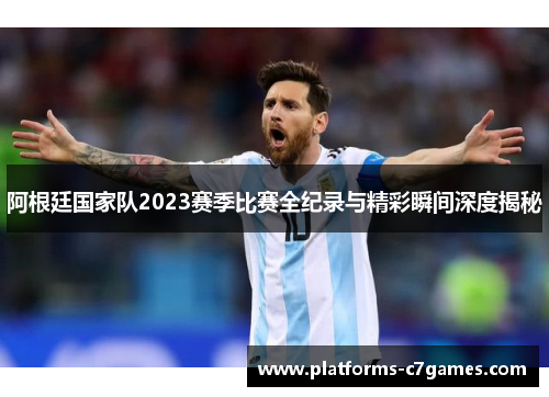 阿根廷国家队2023赛季比赛全纪录与精彩瞬间深度揭秘