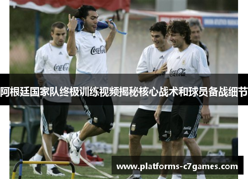 阿根廷国家队终极训练视频揭秘核心战术和球员备战细节 阿根廷国家队终极训练视频揭秘核心战术和球员备战细节