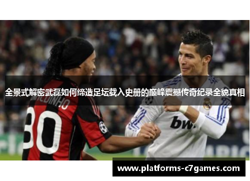 全景式解密武磊如何缔造足坛载入史册的巅峰震撼传奇纪录全貌真相