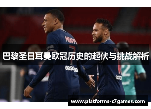 巴黎圣日耳曼欧冠历史的起伏与挑战解析