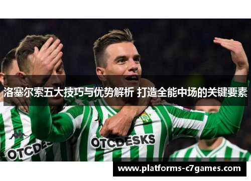 洛塞尔索五大技巧与优势解析 打造全能中场的关键要素 洛塞尔索五大技巧与优势解析 打造全能中场的关键要素