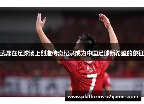 武磊在足球场上创造传奇纪录成为中国足球新希望的象征 武磊在足球场上创造传奇纪录成为中国足球新希望的象征