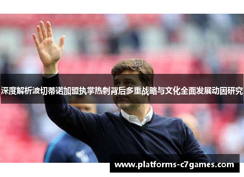 深度解析波切蒂诺加盟执掌热刺背后多重战略与文化全面发展动因研究 深度解析波切蒂诺加盟执掌热刺背后多重战略与文化全面发展动因研究