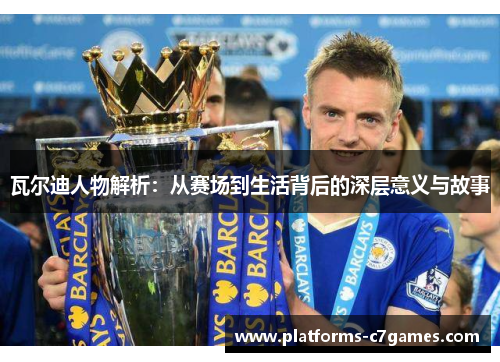 瓦尔迪人物解析:从赛场到生活背后的深层意义与故事 瓦尔迪人物解析:从赛场到生活背后的深层意义与故事