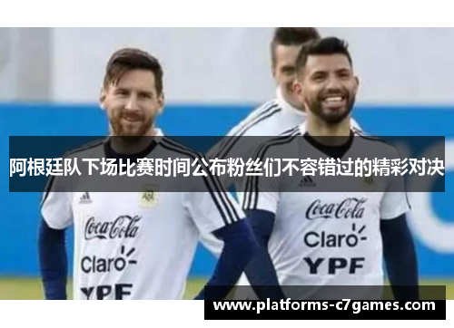 阿根廷队下场比赛时间公布粉丝们不容错过的精彩对决 阿根廷队下场比赛时间公布粉丝们不容错过的精彩对决