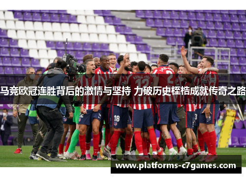 马竞欧冠连胜背后的激情与坚持 力破历史桎梏成就传奇之路