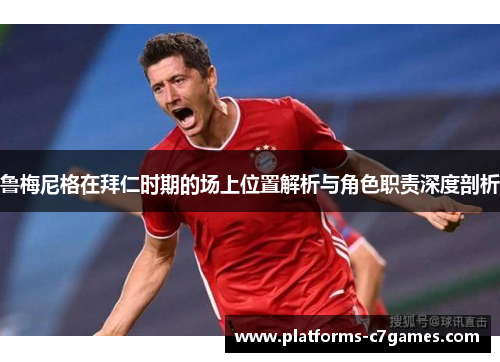 鲁梅尼格在拜仁时期的场上位置解析与角色职责深度剖析