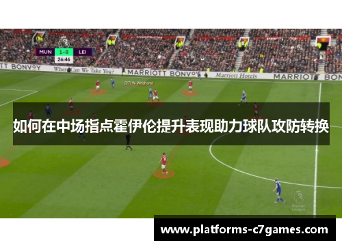 如何在中场指点霍伊伦提升表现助力球队攻防转换