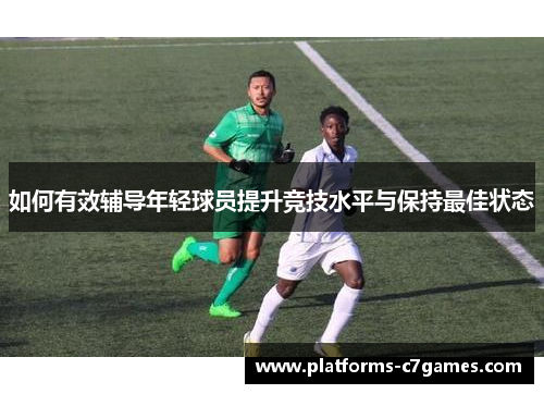 如何有效辅导年轻球员提升竞技水平与保持最佳状态 如何有效辅导年轻球员提升竞技水平与保持最佳状态