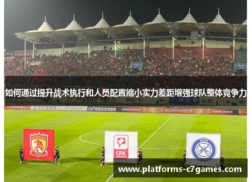如何通过提升战术执行和人员配置缩小实力差距增强球队整体竞争力