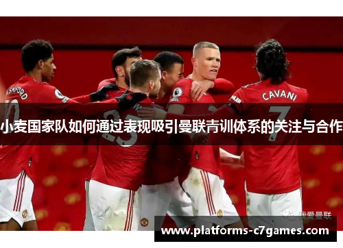 小麦国家队如何通过表现吸引曼联青训体系的关注与合作 小麦国家队如何通过表现吸引曼联青训体系的关注与合作