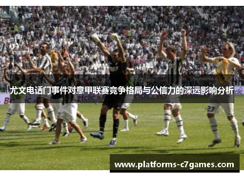 尤文电话门事件对意甲联赛竞争格局与公信力的深远影响分析