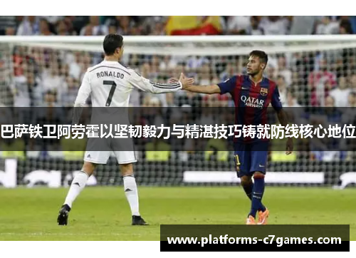 巴萨铁卫阿劳霍以坚韧毅力与精湛技巧铸就防线核心地位