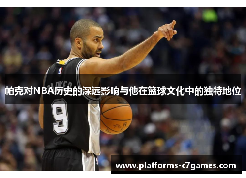 帕克对NBA历史的深远影响与他在篮球文化中的独特地位