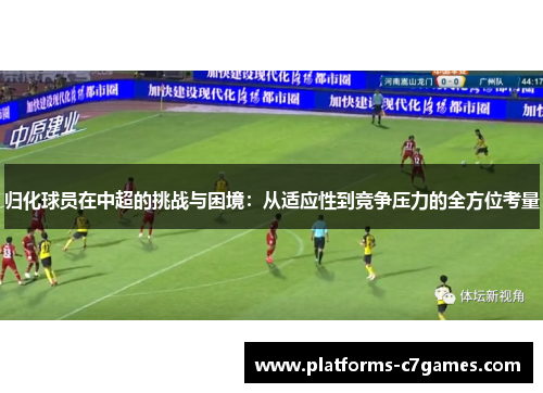 归化球员在中超的挑战与困境：从适应性到竞争压力的全方位考量