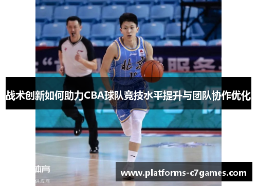 战术创新如何助力CBA球队竞技水平提升与团队协作优化 战术创新如何助力CBA球队竞技水平提升与团队协作优化